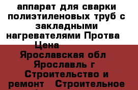аппарат для сварки полиэтиленовых труб с закладными нагревателями Протва › Цена ­ 40 000 - Ярославская обл., Ярославль г. Строительство и ремонт » Строительное оборудование   